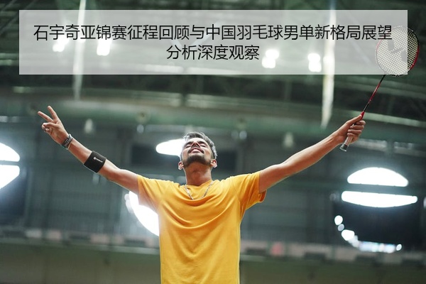 石宇奇亚锦赛征程回顾与中国羽毛球男单新格局展望分析深度观察