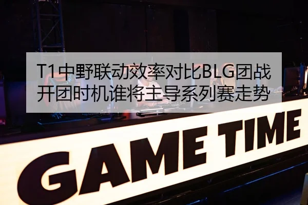 T1中野联动效率对比BLG团战开团时机谁将主导系列赛走势